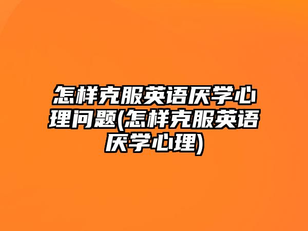 怎樣克服英語厭學(xué)心理問題(怎樣克服英語厭學(xué)心理)