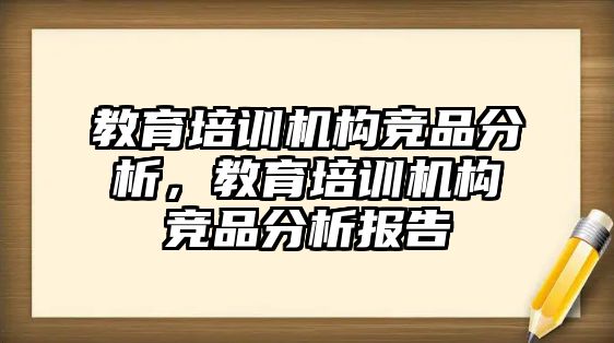 教育培訓(xùn)機構(gòu)競品分析，教育培訓(xùn)機構(gòu)競品分析報告