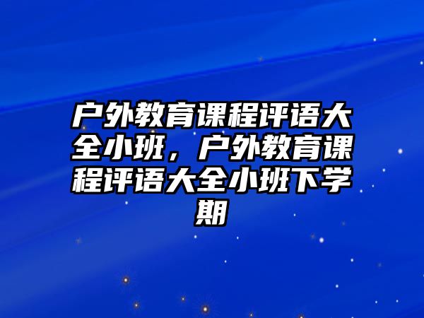 戶外教育課程評(píng)語(yǔ)大全小班，戶外教育課程評(píng)語(yǔ)大全小班下學(xué)期