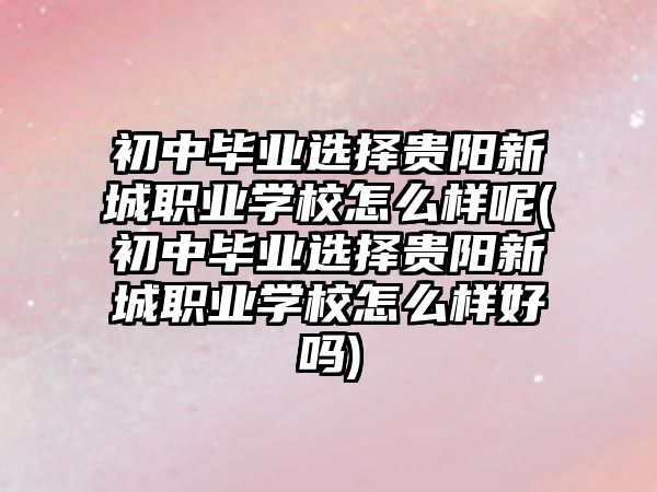 初中畢業(yè)選擇貴陽新城職業(yè)學(xué)校怎么樣呢(初中畢業(yè)選擇貴陽新城職業(yè)學(xué)校怎么樣好嗎)