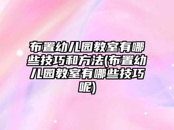 布置幼兒園教室有哪些技巧和方法(布置幼兒園教室有哪些技巧呢)