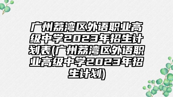 廣州荔灣區(qū)外語職業(yè)高級中學(xué)2023年招生計劃表(廣州荔灣區(qū)外語職業(yè)高級中學(xué)2023年招生計劃)