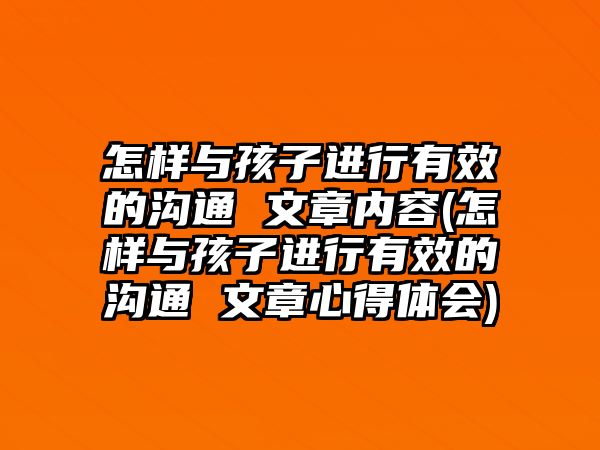 怎樣與孩子進(jìn)行有效的溝通 文章內(nèi)容(怎樣與孩子進(jìn)行有效的溝通 文章心得體會)