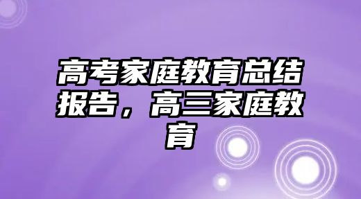 高考家庭教育總結(jié)報(bào)告，高三家庭教育