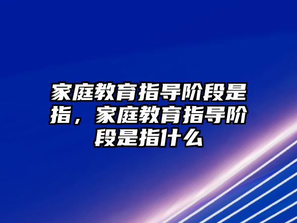 家庭教育指導(dǎo)階段是指，家庭教育指導(dǎo)階段是指什么