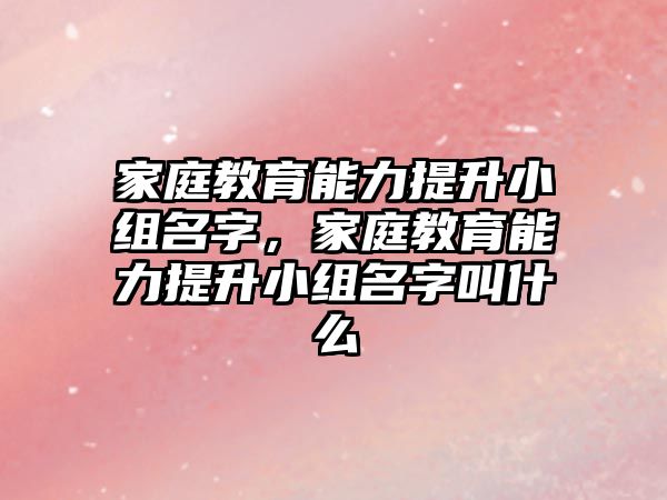 家庭教育能力提升小組名字，家庭教育能力提升小組名字叫什么