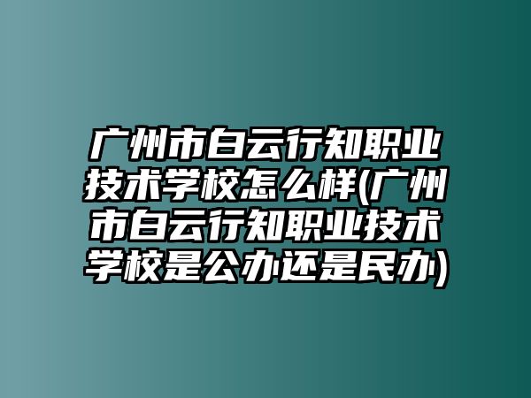 廣州市白云行知職業(yè)技術(shù)學校怎么樣(廣州市白云行知職業(yè)技術(shù)學校是公辦還是民辦)