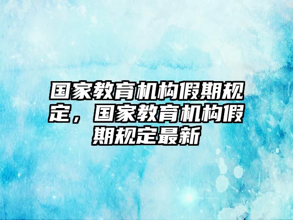 國(guó)家教育機(jī)構(gòu)假期規(guī)定，國(guó)家教育機(jī)構(gòu)假期規(guī)定最新