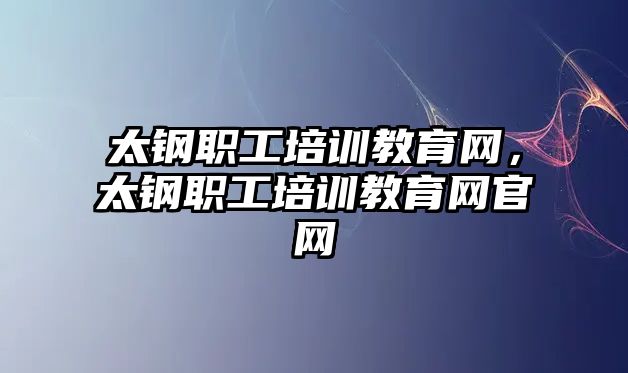 太鋼職工培訓(xùn)教育網(wǎng)，太鋼職工培訓(xùn)教育網(wǎng)官網(wǎng)