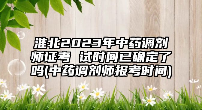 淮北2023年中藥調(diào)劑師證考 試時(shí)間已確定了嗎(中藥調(diào)劑師報(bào)考時(shí)間)