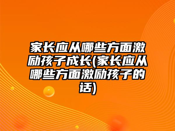 家長應(yīng)從哪些方面激勵孩子成長(家長應(yīng)從哪些方面激勵孩子的話)