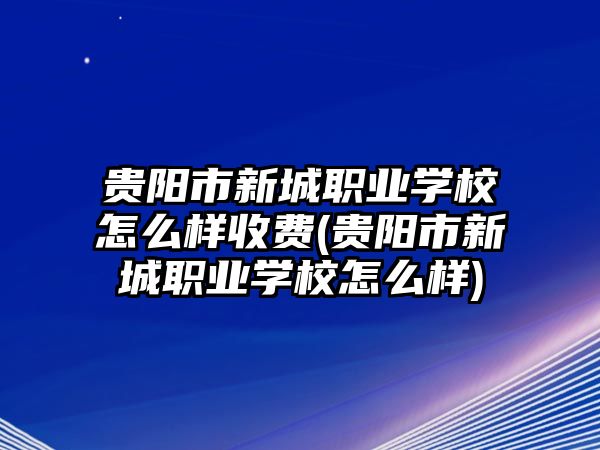 貴陽市新城職業(yè)學(xué)校怎么樣收費(fèi)(貴陽市新城職業(yè)學(xué)校怎么樣)