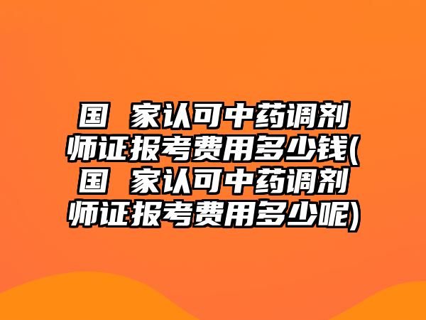 國 家認可中藥調劑師證報考費用多少錢(國 家認可中藥調劑師證報考費用多少呢)