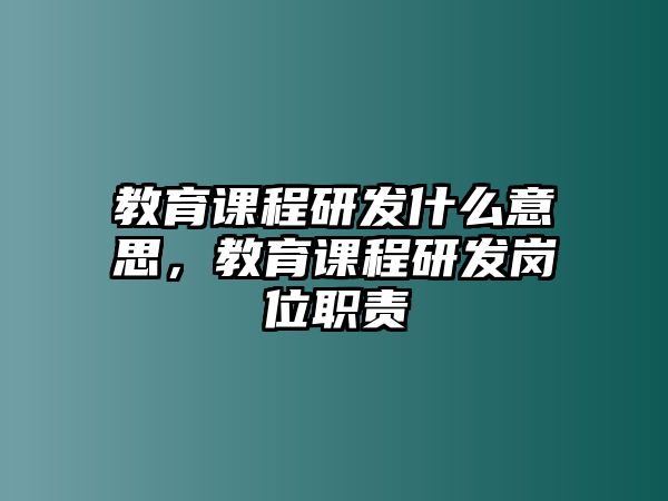 教育課程研發(fā)什么意思，教育課程研發(fā)崗位職責(zé)