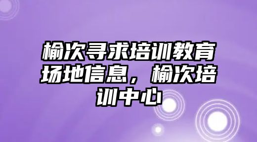 榆次尋求培訓教育場地信息，榆次培訓中心