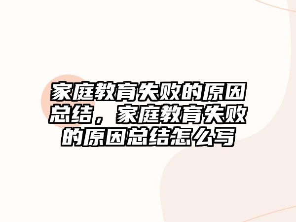 家庭教育失敗的原因總結，家庭教育失敗的原因總結怎么寫