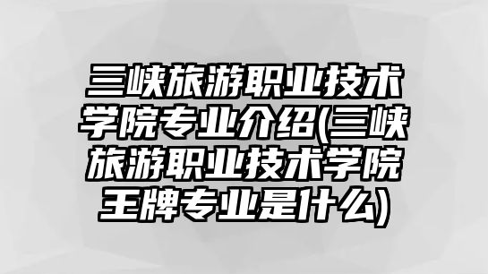 三峽旅游職業(yè)技術(shù)學(xué)院專業(yè)介紹(三峽旅游職業(yè)技術(shù)學(xué)院王牌專業(yè)是什么)