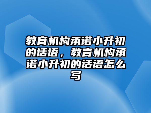 教育機構(gòu)承諾小升初的話語，教育機構(gòu)承諾小升初的話語怎么寫