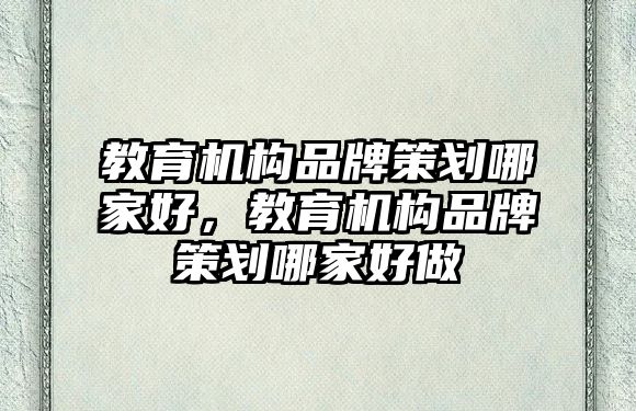 教育機構(gòu)品牌策劃哪家好，教育機構(gòu)品牌策劃哪家好做