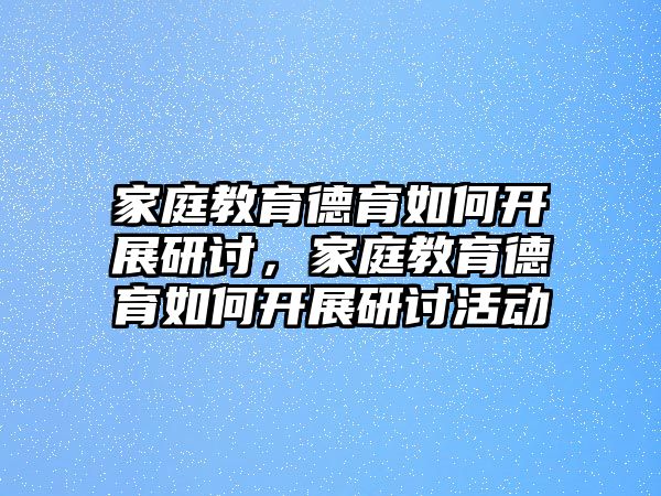 家庭教育德育如何開展研討，家庭教育德育如何開展研討活動(dòng)