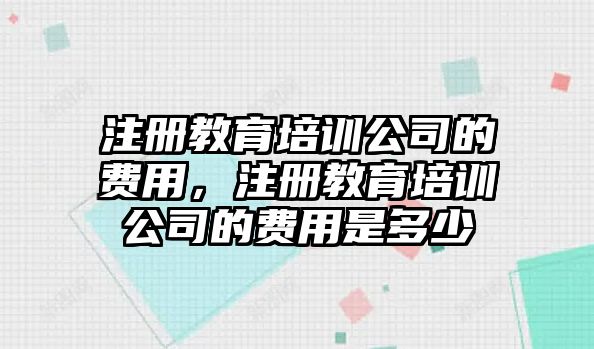 注冊(cè)教育培訓(xùn)公司的費(fèi)用，注冊(cè)教育培訓(xùn)公司的費(fèi)用是多少