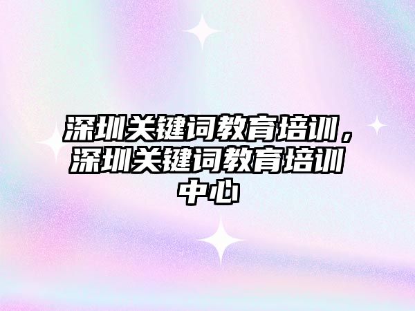 深圳關鍵詞教育培訓，深圳關鍵詞教育培訓中心