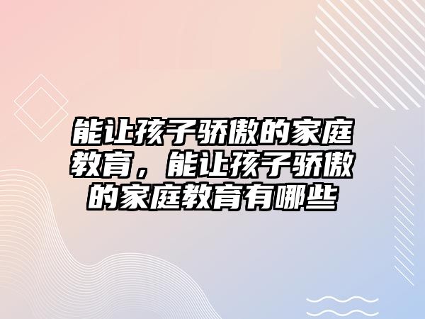 能讓孩子驕傲的家庭教育，能讓孩子驕傲的家庭教育有哪些