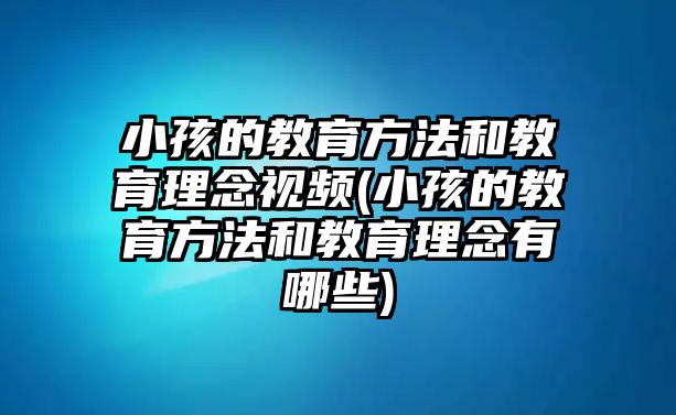 小孩的教育方法和教育理念視頻(小孩的教育方法和教育理念有哪些)