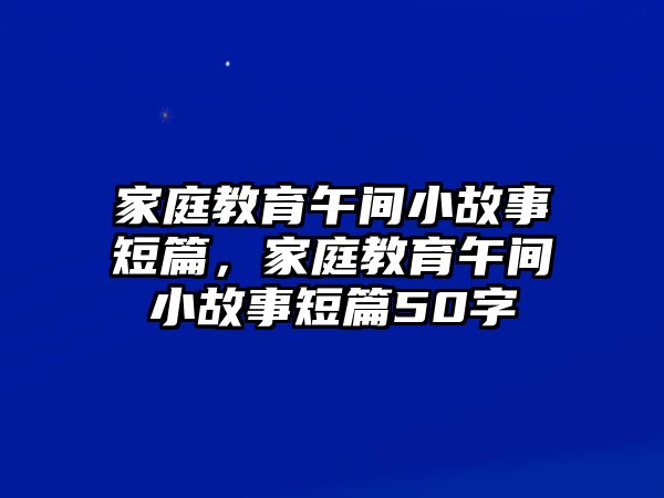 家庭教育午間小故事短篇，家庭教育午間小故事短篇50字