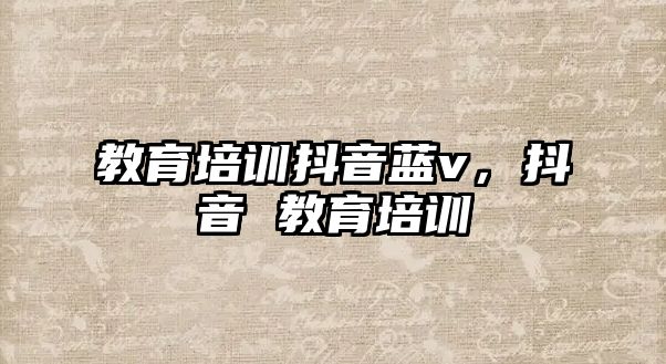 教育培訓抖音藍v，抖音 教育培訓