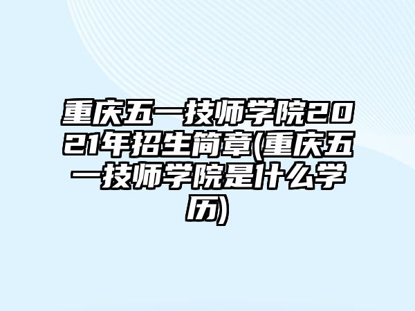 重慶五一技師學院2021年招生簡章(重慶五一技師學院是什么學歷)