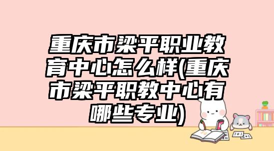 重慶市梁平職業(yè)教育中心怎么樣(重慶市梁平職教中心有哪些專(zhuān)業(yè))