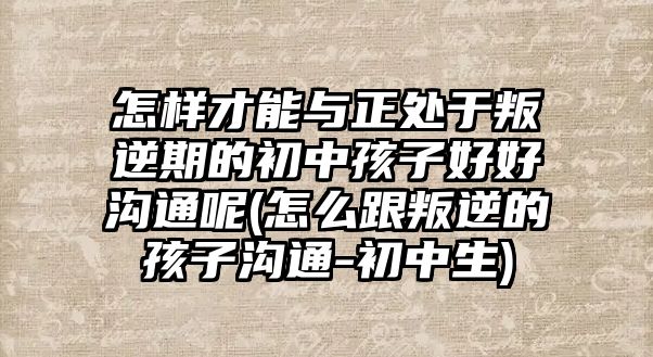 怎樣才能與正處于叛逆期的初中孩子好好溝通呢(怎么跟叛逆的孩子溝通-初中生)