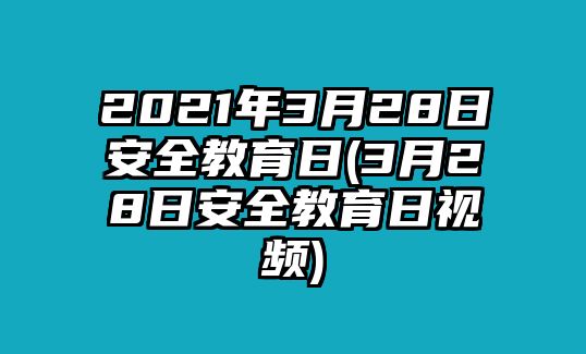 2021年3月28日安全教育日(3月28日安全教育日視頻)