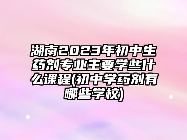 湖南2023年初中生藥劑專(zhuān)業(yè)主要學(xué)些什么課程(初中學(xué)藥劑有哪些學(xué)校)