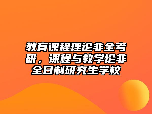 教育課程理論非全考研，課程與教學(xué)論非全日制研究生學(xué)校