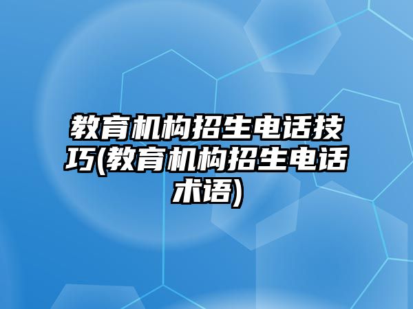 教育機構(gòu)招生電話技巧(教育機構(gòu)招生電話術(shù)語)