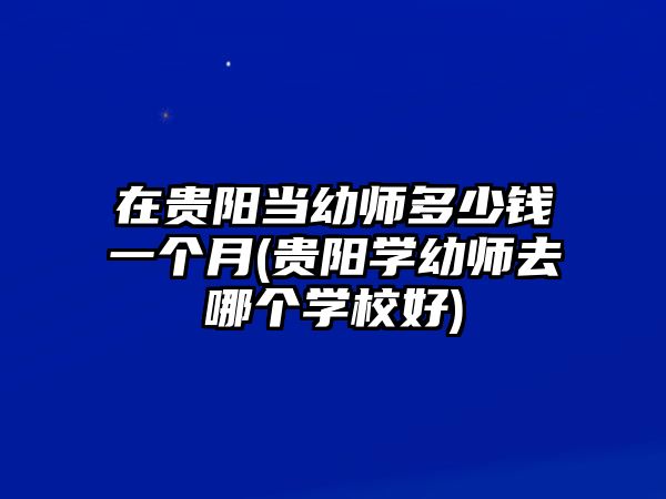 在貴陽當幼師多少錢一個月(貴陽學幼師去哪個學校好)