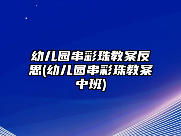 幼兒園串彩珠教案反思(幼兒園串彩珠教案中班)