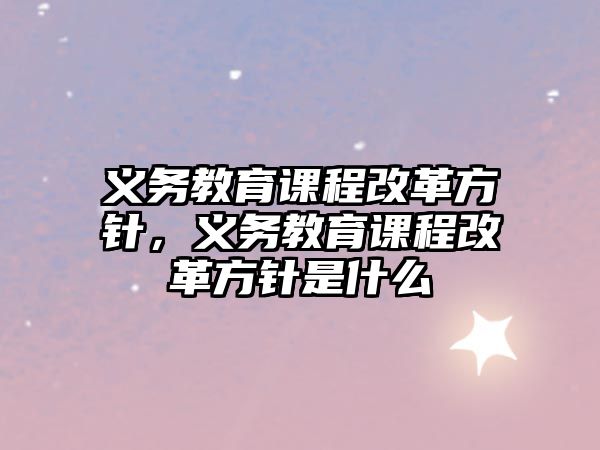 義務(wù)教育課程改革方針，義務(wù)教育課程改革方針是什么