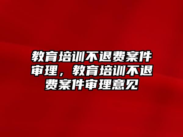 教育培訓(xùn)不退費(fèi)案件審理，教育培訓(xùn)不退費(fèi)案件審理意見(jiàn)