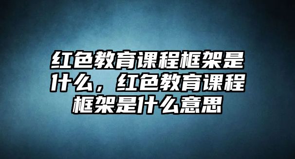 紅色教育課程框架是什么，紅色教育課程框架是什么意思