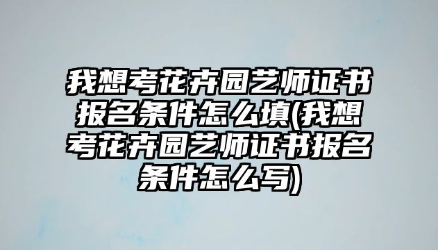 我想考花卉園藝師證書報名條件怎么填(我想考花卉園藝師證書報名條件怎么寫)