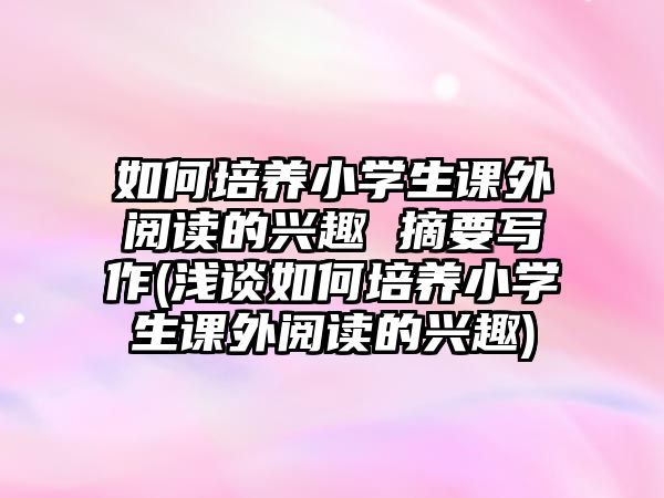 如何培養(yǎng)小學生課外閱讀的興趣 摘要寫作(淺談如何培養(yǎng)小學生課外閱讀的興趣)