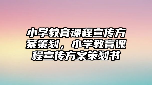 小學(xué)教育課程宣傳方案策劃，小學(xué)教育課程宣傳方案策劃書(shū)