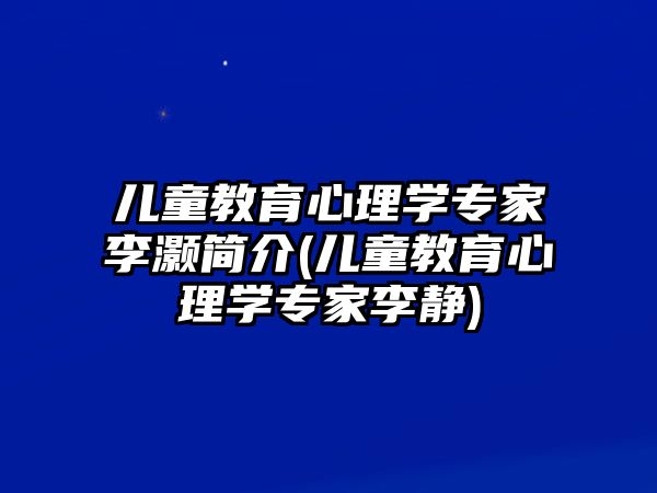 兒童教育心理學(xué)專家李灝簡介(兒童教育心理學(xué)專家李靜)