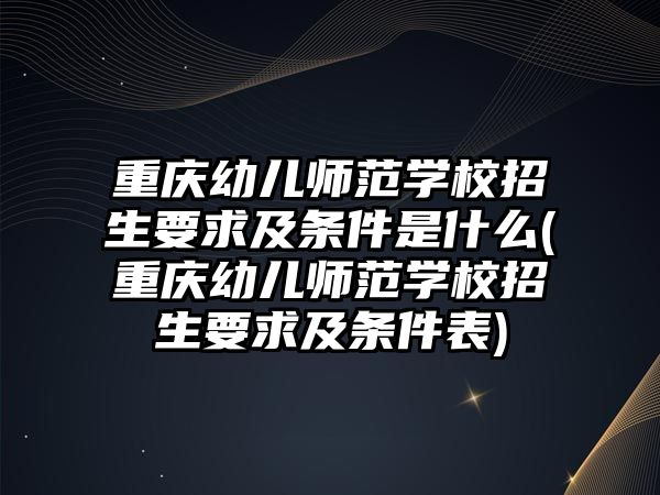 重慶幼兒師范學校招生要求及條件是什么(重慶幼兒師范學校招生要求及條件表)