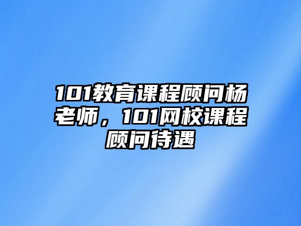 101教育課程顧問(wèn)楊老師，101網(wǎng)校課程顧問(wèn)待遇