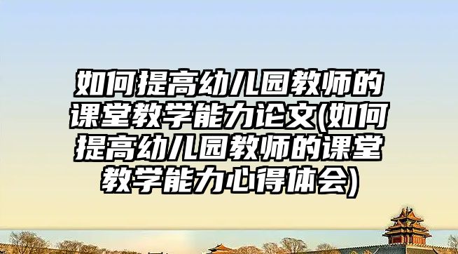 如何提高幼兒園教師的課堂教學能力論文(如何提高幼兒園教師的課堂教學能力心得體會)