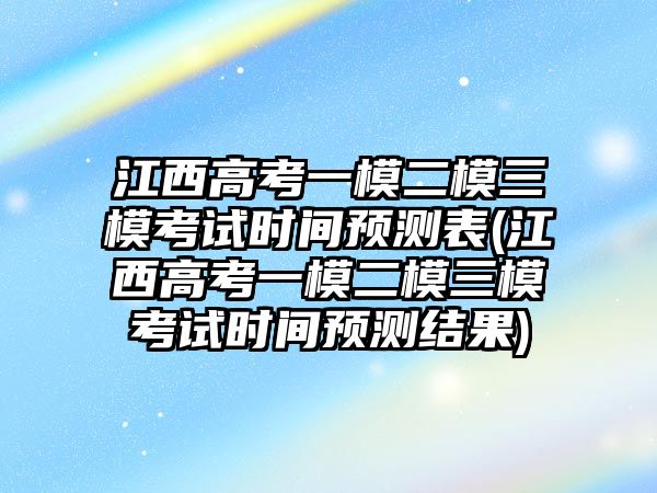 江西高考一模二模三模考試時間預(yù)測表(江西高考一模二模三模考試時間預(yù)測結(jié)果)